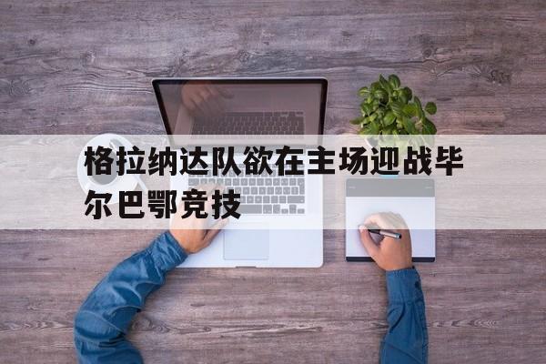格拉纳达队欲在主场迎战毕尔巴鄂竞技