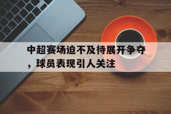 中超赛场迫不及待展开争夺，球员表现引人关注
