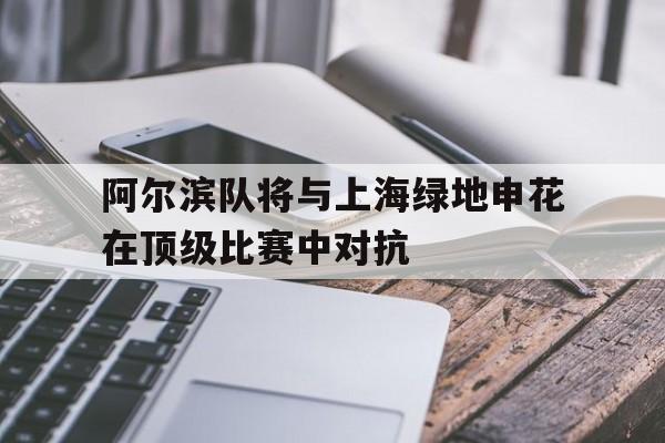 阿尔滨队将与上海绿地申花在顶级比赛中对抗