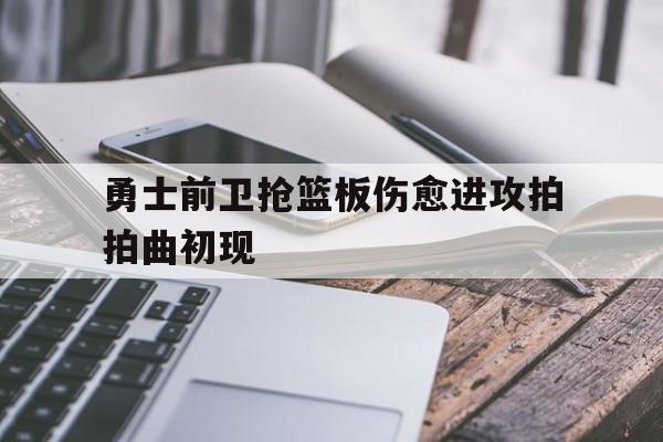 勇士前卫抢篮板伤愈进攻拍拍曲初现
