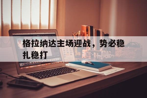 格拉纳达主场迎战，势必稳扎稳打